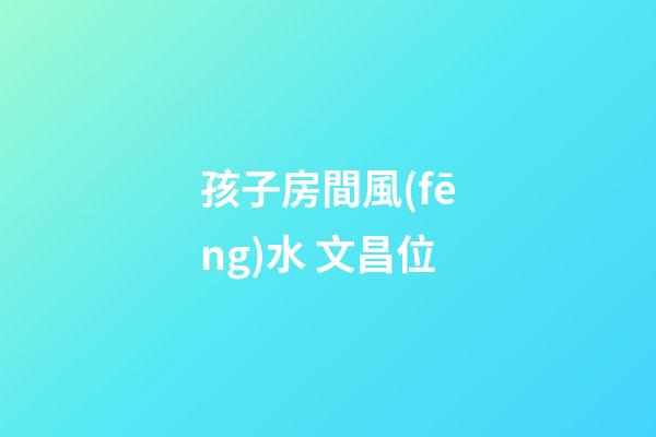 孩子房間風(fēng)水 文昌位